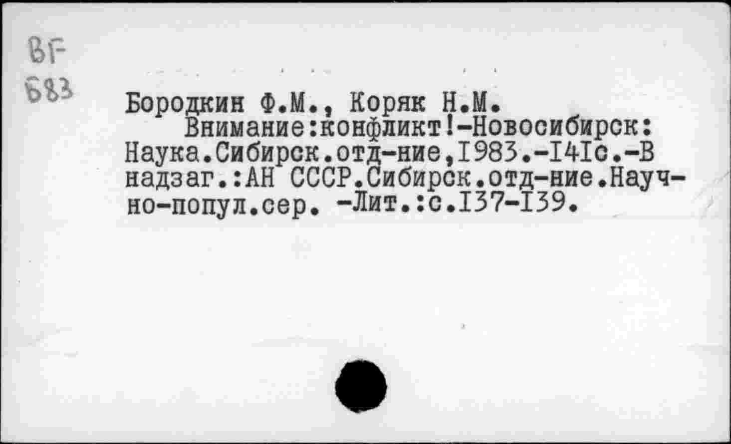 ﻿Бородкин Ф.М., Коряк Н.М.
Внимание:конфликт!-Новосибирск: Наука.Сибирок.отд-ние,1983.-141о.-В надзаг.:АН СССР.Сибирок.отд-ние.Науч но-попул.сер. -Лит.:с.137-139.